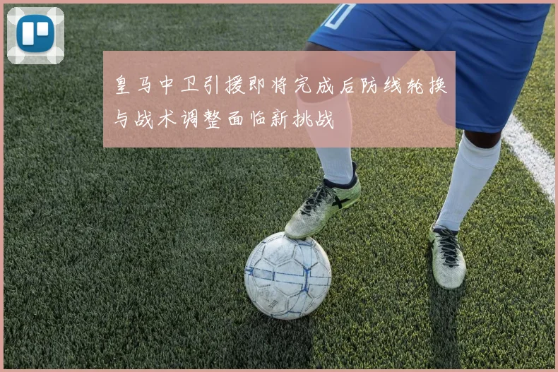 皇马中卫引援即将完成后防线轮换与战术调整面临新挑战