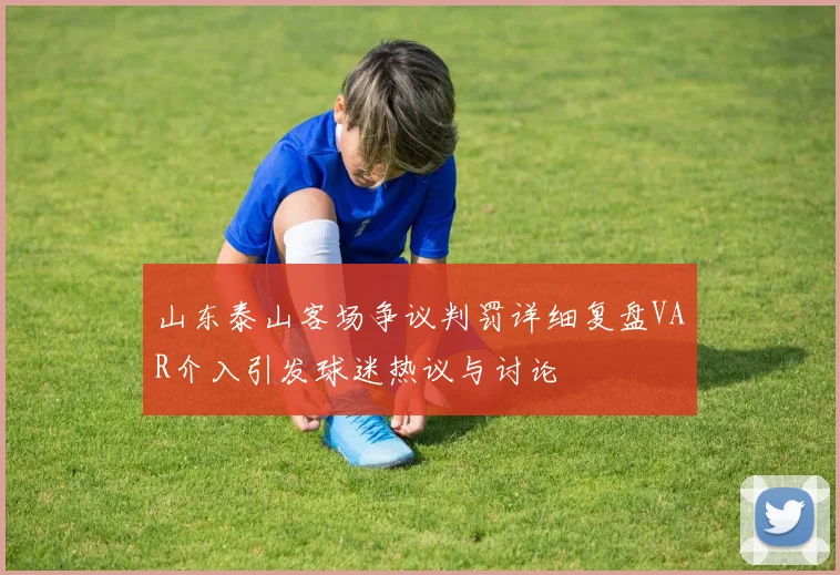 山东泰山客场争议判罚详细复盘VAR介入引发球迷热议与讨论