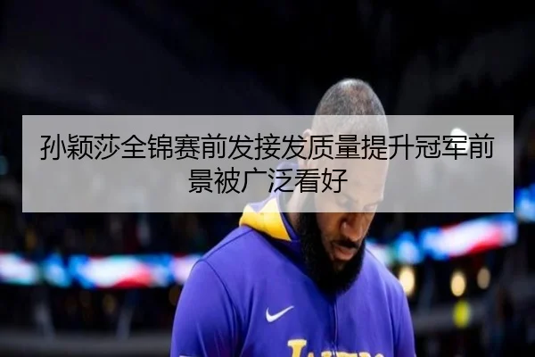 孙颖莎全锦赛前发接发质量提升冠军前景被广泛看好