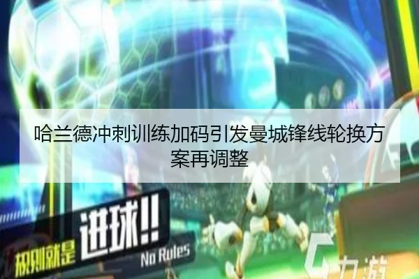哈兰德冲刺训练加码引发曼城锋线轮换方案再调整 | HUAQIU.COMapp